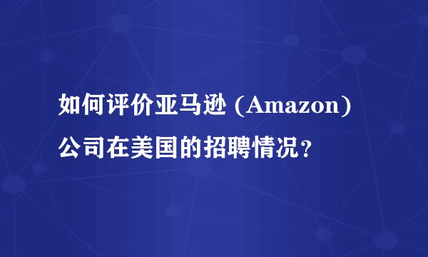 如何评价亚马逊 (Amazon) 公司在美国的招聘情况？