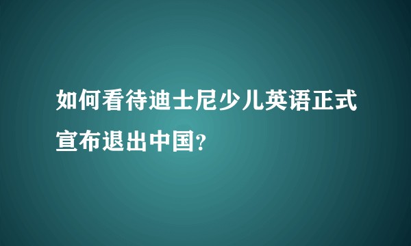 如何看待迪士尼少儿英语正式宣布退出中国？