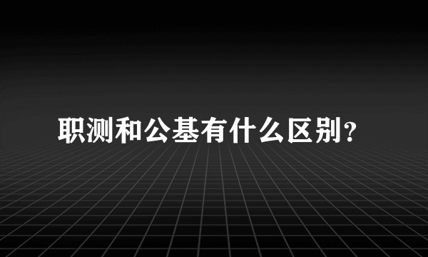 职测和公基有什么区别？