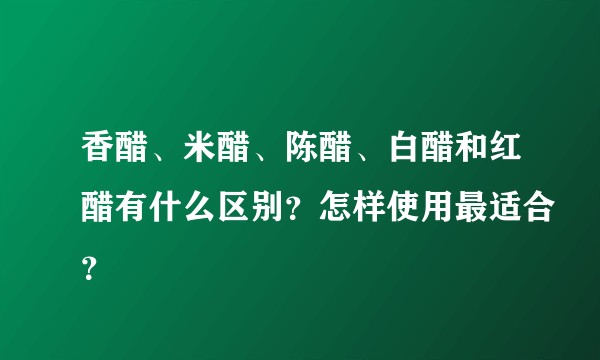 香醋、米醋、陈醋、白醋和红醋有什么区别？怎样使用最适合？