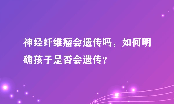 神经纤维瘤会遗传吗，如何明确孩子是否会遗传？