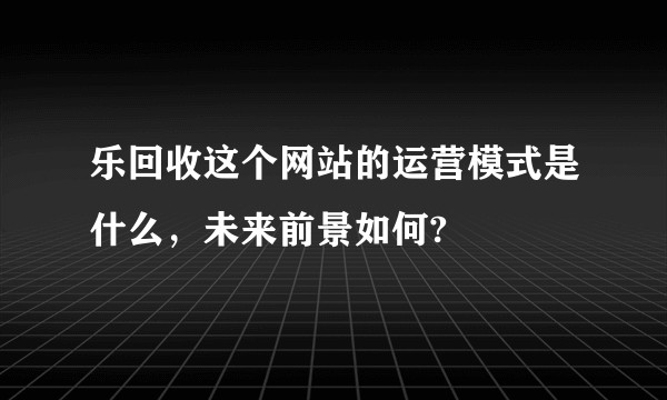 乐回收这个网站的运营模式是什么，未来前景如何?