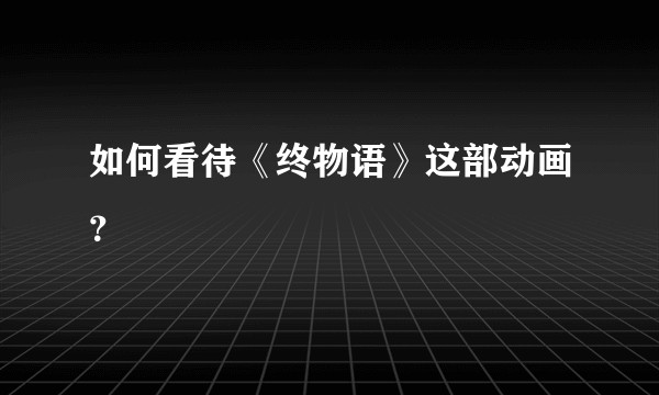如何看待《终物语》这部动画?