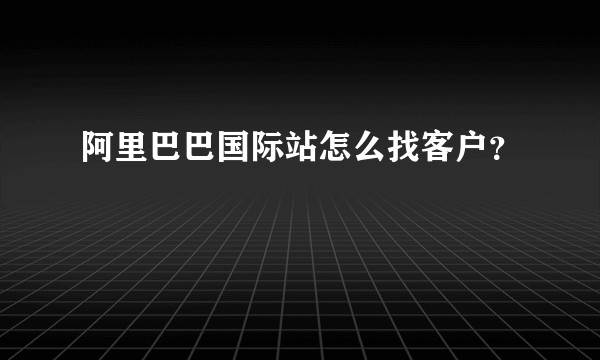 阿里巴巴国际站怎么找客户？