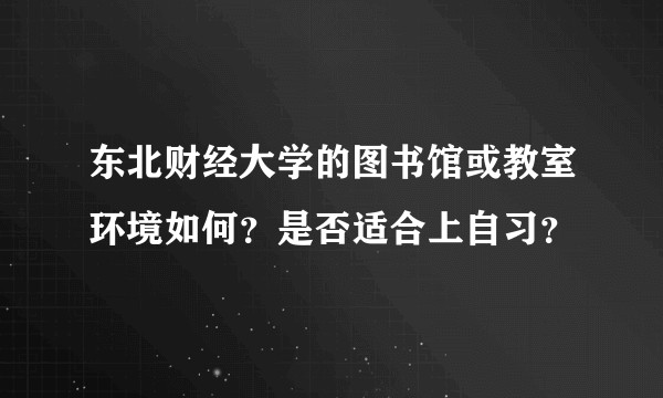 东北财经大学的图书馆或教室环境如何？是否适合上自习？