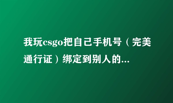 我玩csgo把自己手机号（完美通行证）绑定到别人的steam号上了，请问一下该怎么解绑。?