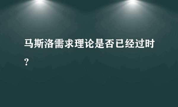 马斯洛需求理论是否已经过时？