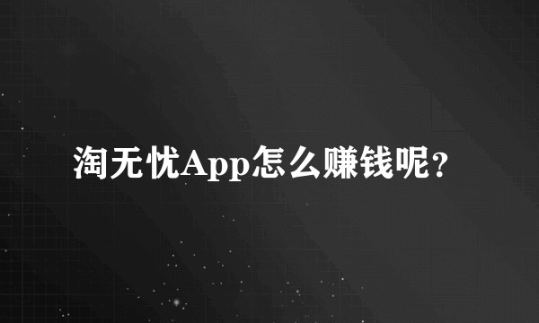 淘无忧App怎么赚钱呢？