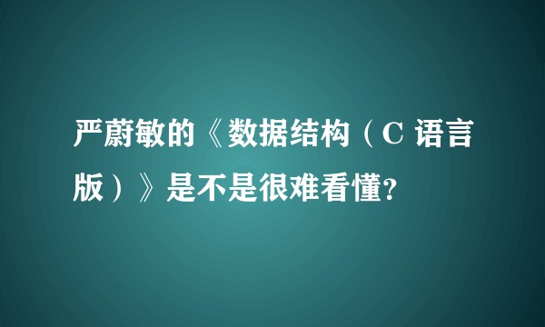 严蔚敏的《数据结构（C 语言版）》是不是很难看懂？