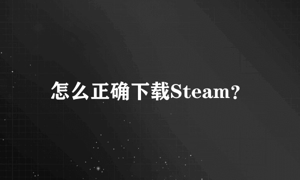 怎么正确下载Steam？