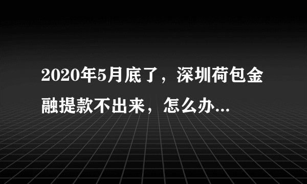 2020年5月底了，深圳荷包金融提款不出来，怎么办，几万块的大有人在吧？