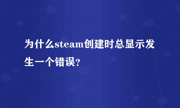 为什么steam创建时总显示发生一个错误？