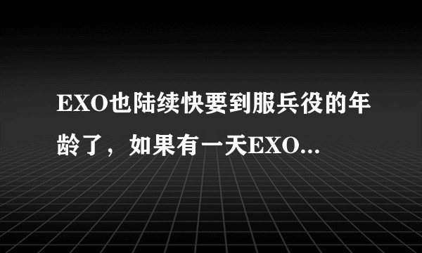 EXO也陆续快要到服兵役的年龄了，如果有一天EXO不火了？
