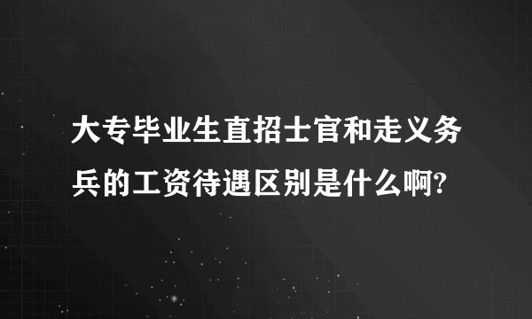 大专毕业生直招士官和走义务兵的工资待遇区别是什么啊?
