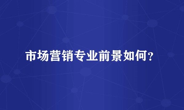 市场营销专业前景如何？