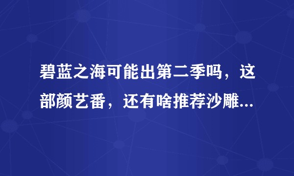 碧蓝之海可能出第二季吗,这部颜艺番,还有啥推荐沙雕颜艺番的没(后街女孩已看,)?
