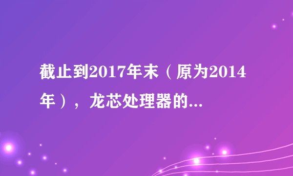 截止到2017年末（原为2014年），龙芯处理器的发展状况如何？