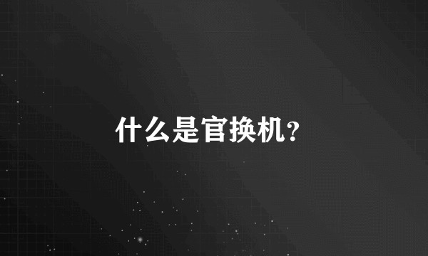 什么是官换机？