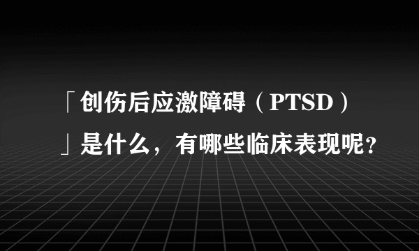 「创伤后应激障碍（PTSD）」是什么，有哪些临床表现呢？