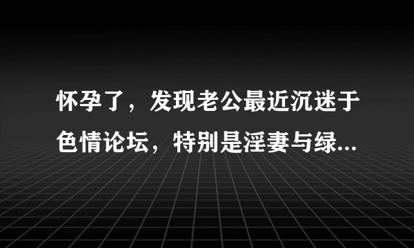怀孕了，发现老公最近沉迷于色情论坛，特别是淫妻与绿帽论坛，我该不该质问老公？