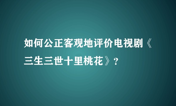 如何公正客观地评价电视剧《三生三世十里桃花》？