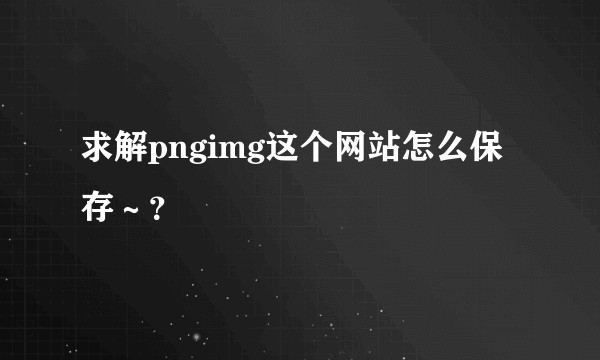 求解pngimg这个网站怎么保存～？