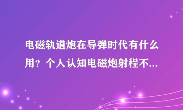 电磁轨道炮在导弹时代有什么用？个人认知电磁炮射程不超过100公里？