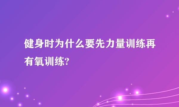 健身时为什么要先力量训练再有氧训练?
