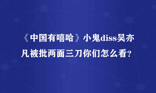 《中国有嘻哈》小鬼diss吴亦凡被批两面三刀你们怎么看?