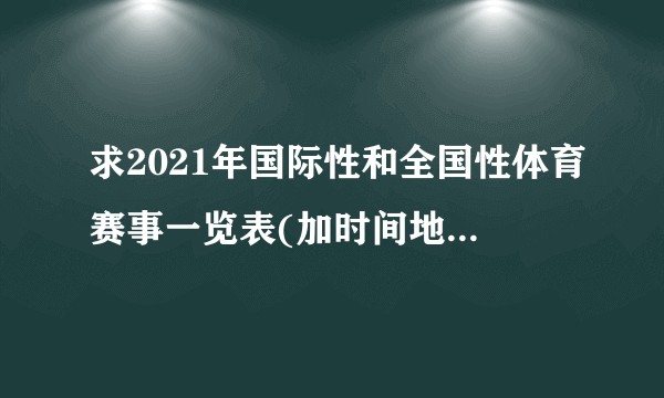 求2021年国际性和全国性体育赛事一览表(加时间地点)谢谢？