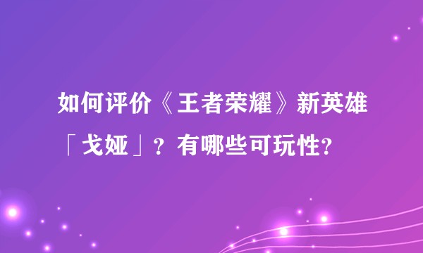 如何评价《王者荣耀》新英雄「戈娅」？有哪些可玩性？