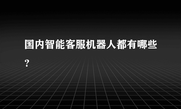 国内智能客服机器人都有哪些？