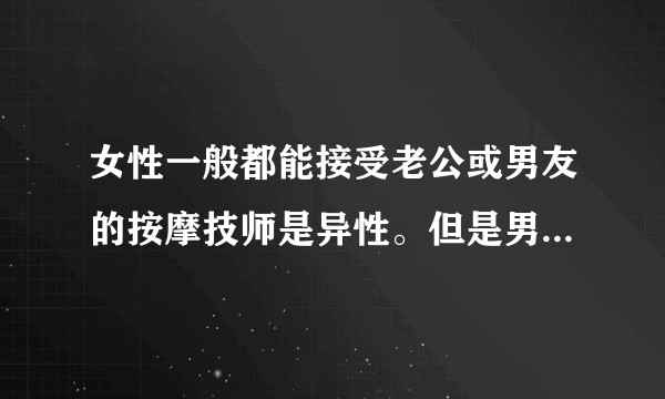 女性一般都能接受老公或男友的按摩技师是异性。但是男性却不会接受自己老婆或女友被异性技师按摩，为什么呢？