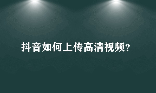 抖音如何上传高清视频？