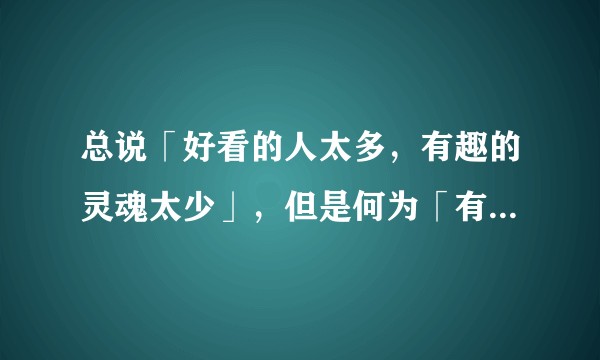 总说「好看的人太多，有趣的灵魂太少」，但是何为「有趣的灵魂呢」？