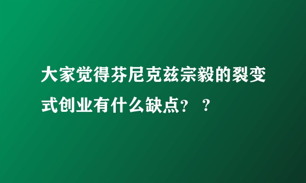 大家觉得芬尼克兹宗毅的裂变式创业有什么缺点？ ?