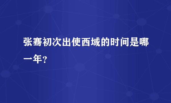 张骞初次出使西域的时间是哪一年?