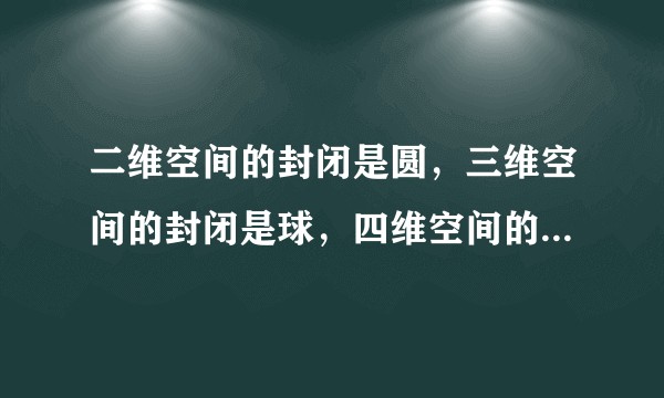 二维空间的封闭是圆，三维空间的封闭是球，四维空间的封闭是什么？