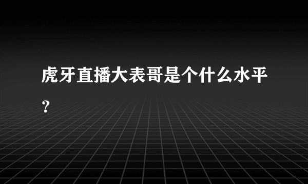 虎牙直播大表哥是个什么水平？