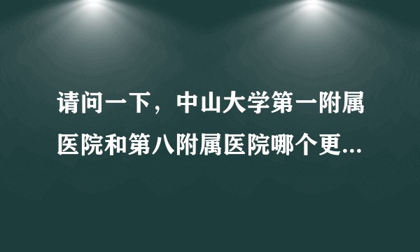 请问一下，中山大学第一附属医院和第八附属医院哪个更好些呢？