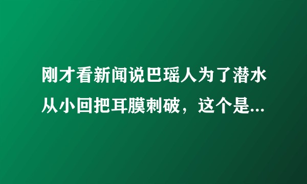 刚才看新闻说巴瑶人为了潜水从小回把耳膜刺破，这个是真的还是假的，那是不是巴瑶人都是聋的？