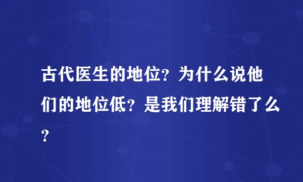 古代医生的地位？为什么说他们的地位低？是我们理解错了么？