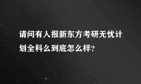 请问有人报新东方考研无忧计划全科么到底怎么样？