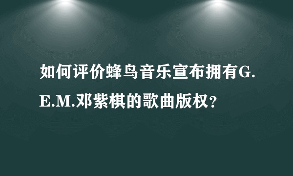 如何评价蜂鸟音乐宣布拥有G.E.M.邓紫棋的歌曲版权？