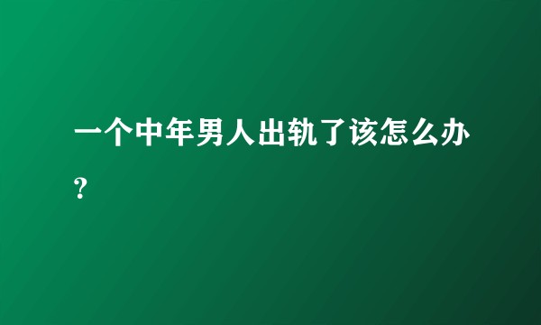 一个中年男人出轨了该怎么办？