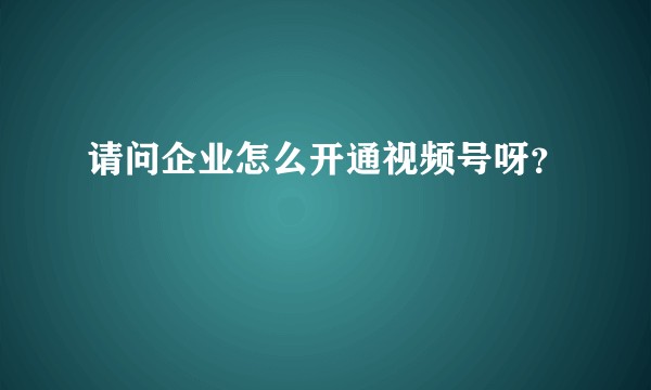 请问企业怎么开通视频号呀？