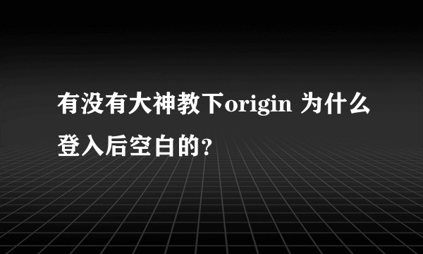 有没有大神教下origin 为什么登入后空白的？