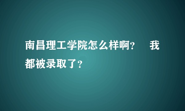 南昌理工学院怎么样啊？   我都被录取了？