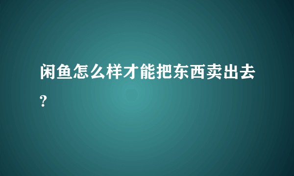 闲鱼怎么样才能把东西卖出去?