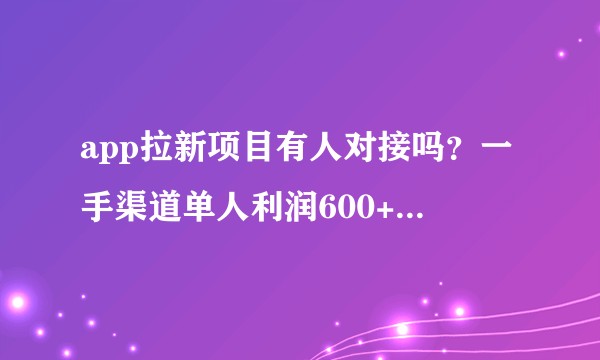 app拉新项目有人对接吗？一手渠道单人利润600+可实地考察现场操作?